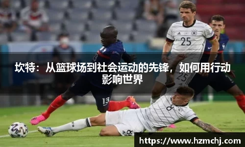 坎特：从篮球场到社会运动的先锋，如何用行动影响世界