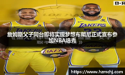 詹姆斯父子同台即将实现梦想布朗尼正式宣布参加NBA选秀
