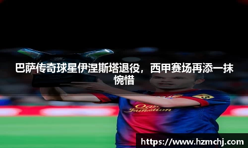 巴萨传奇球星伊涅斯塔退役，西甲赛场再添一抹惋惜