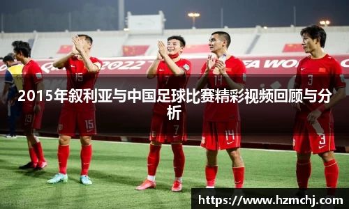 2015年叙利亚与中国足球比赛精彩视频回顾与分析