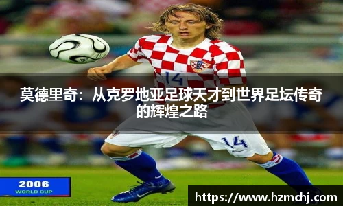 莫德里奇：从克罗地亚足球天才到世界足坛传奇的辉煌之路