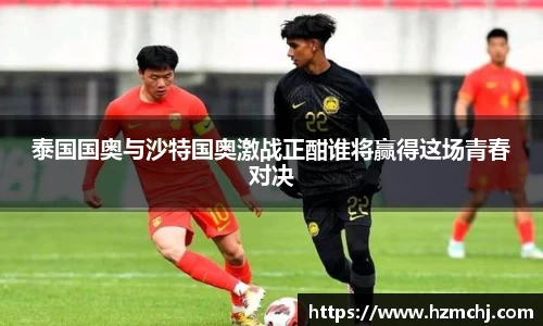 泰国国奥与沙特国奥激战正酣谁将赢得这场青春对决