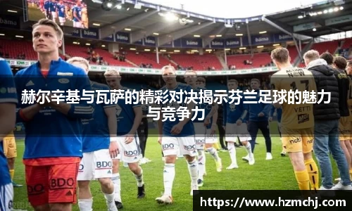 赫尔辛基与瓦萨的精彩对决揭示芬兰足球的魅力与竞争力